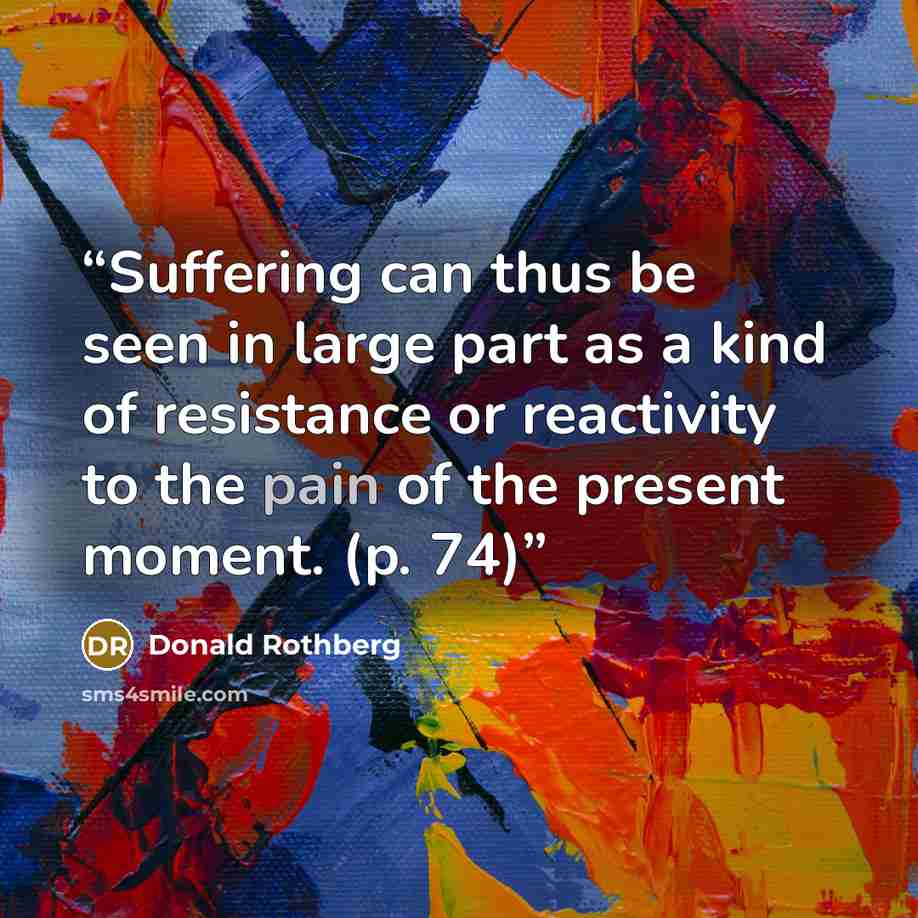 “Suffering can thus be seen in large part as a kind of resistance or reactivity to the pain of the present moment. (p. 74)” quote by Donald Rothberg