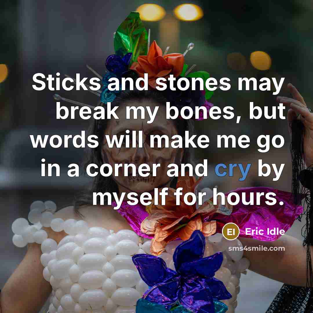 “Sticks and stones may break my bones, but words will make me go in a corner and cry by myself for hours.” quote by Eric Idle