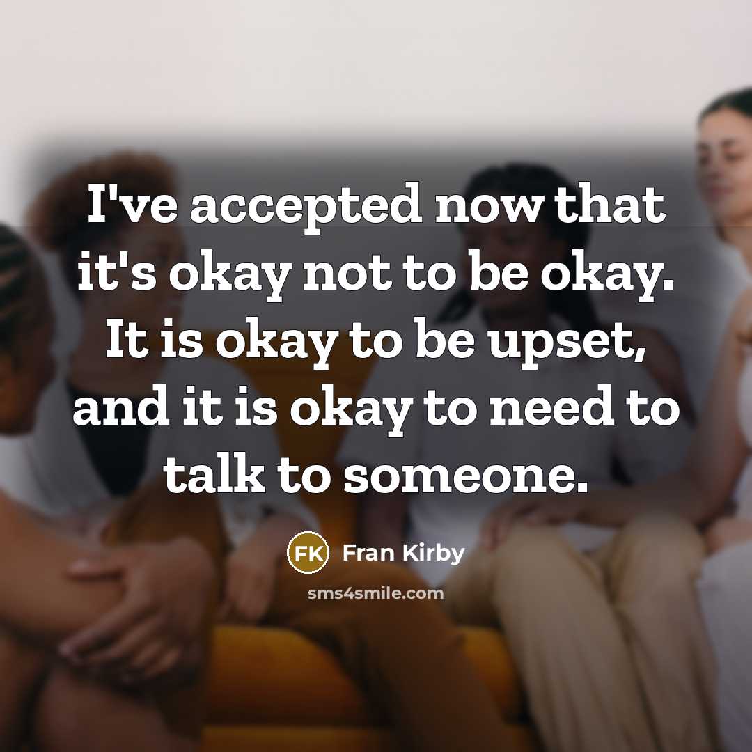 “I've accepted now that it's okay not to be okay. It is okay to be upset, and it is okay to need to talk to someone.” quote by Fran Kirby