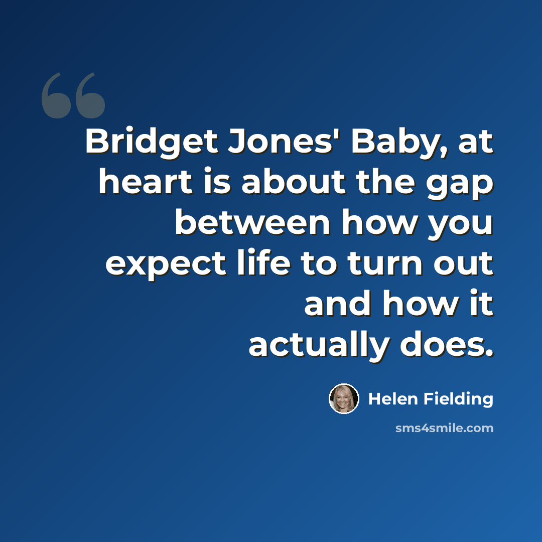 “Bridget Jones' Baby, at heart is about the gap between how you expect life to turn out and how it actually does.” quote by Helen Fielding