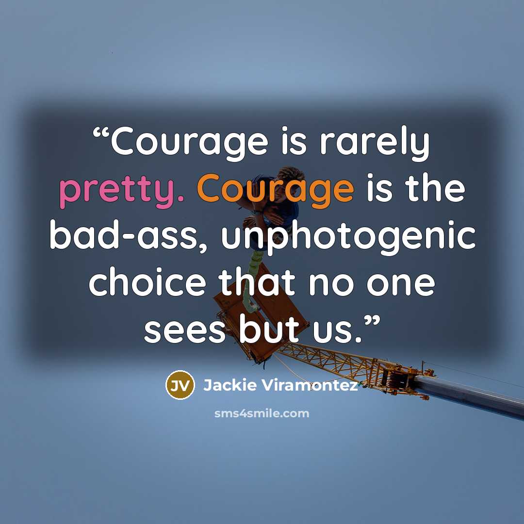 “Courage is rarely pretty. Courage is the bad-ass, unphotogenic choice that no one sees but us.” quote by Jackie Viramontez