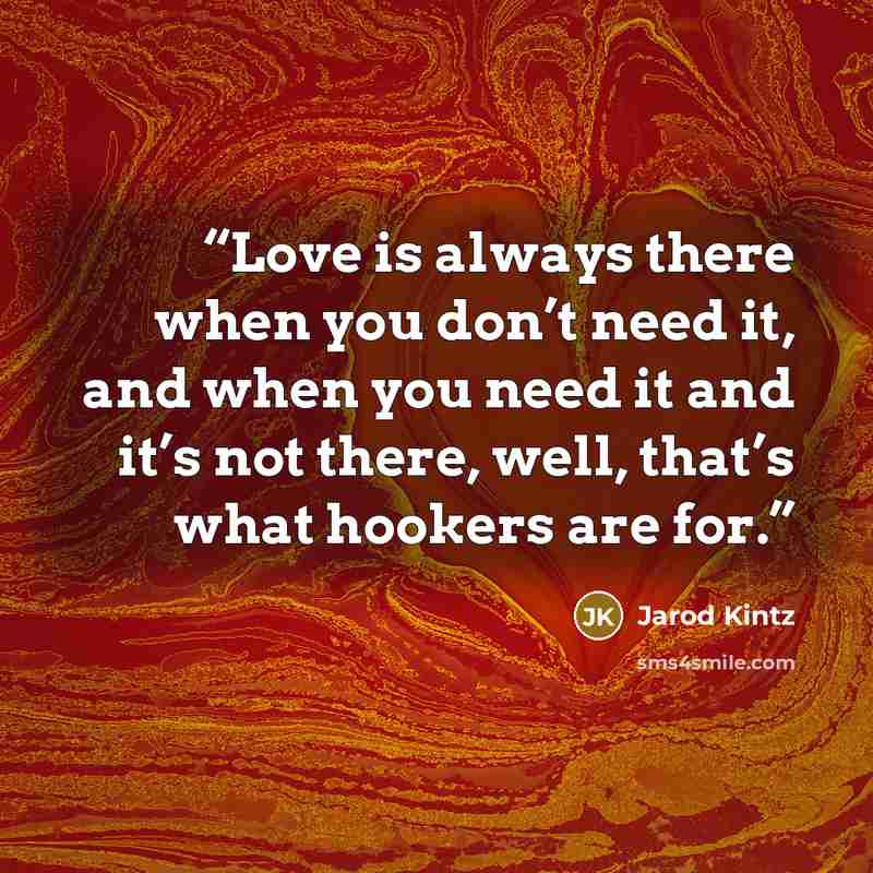 “Love is always there when you don’t need it, and when you need it and it’s not there, well, that’s what hookers are for.” quote by Jarod Kintz