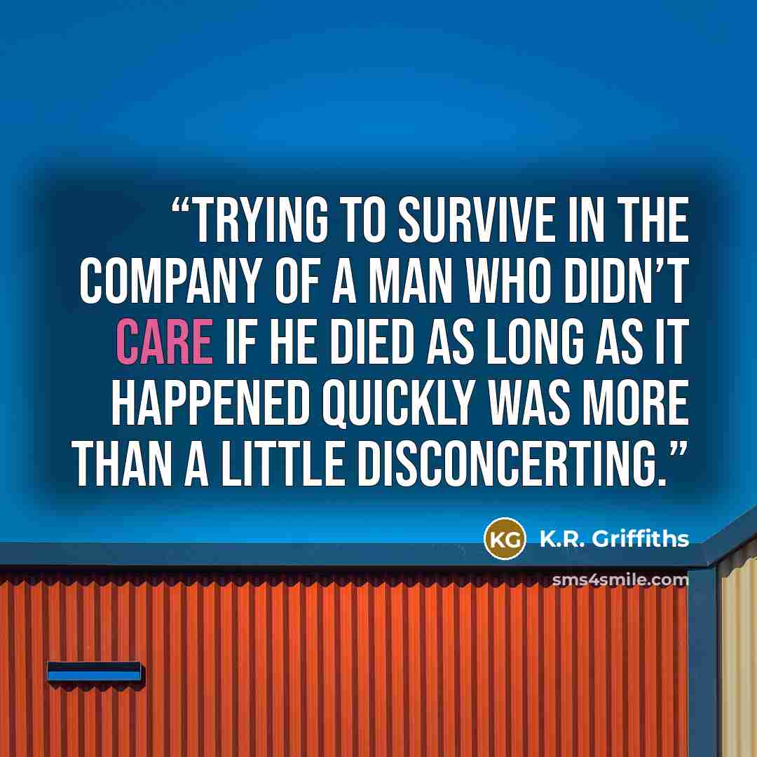 “Trying to survive in the company of a man who didn’t care if he died as long as it happened quickly was more than a little disconcerting.” quote by K.R. Griffiths