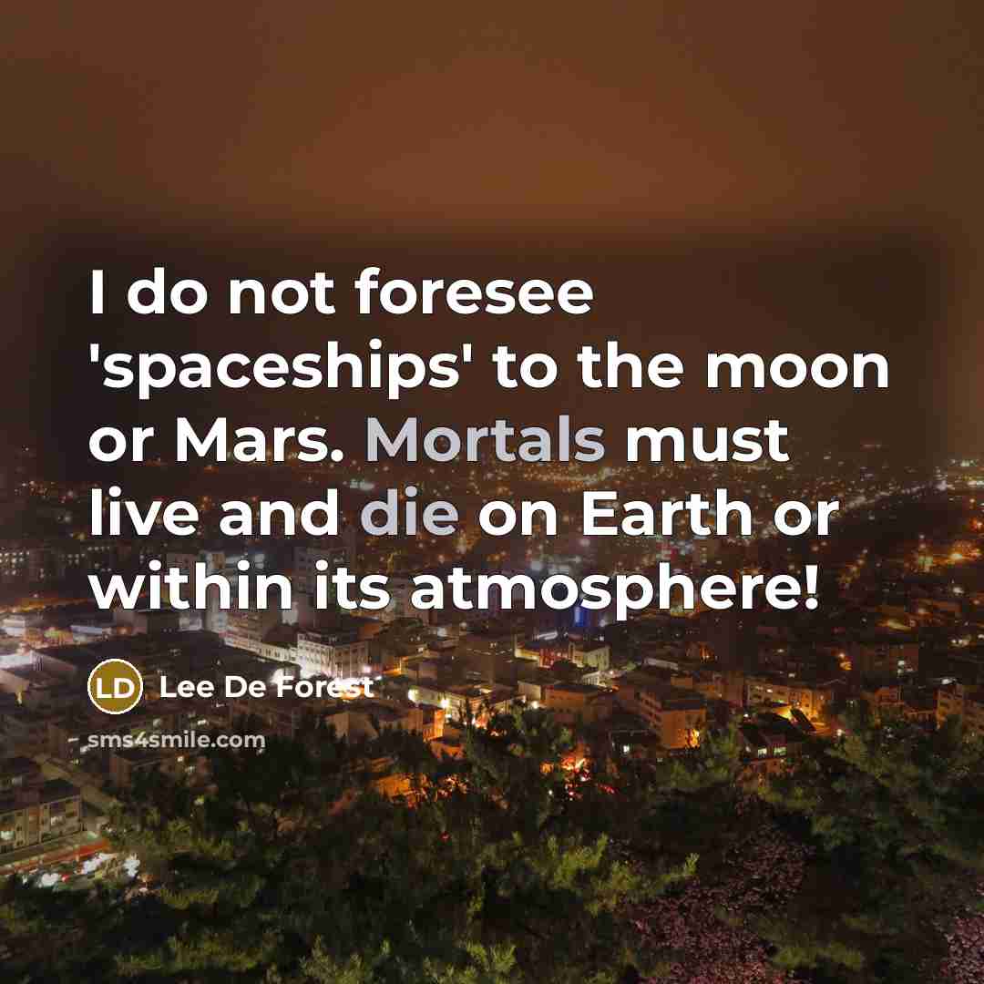 “I do not foresee 'spaceships' to the moon or Mars. Mortals must live and die on Earth or within its atmosphere!” quote by Lee De Forest