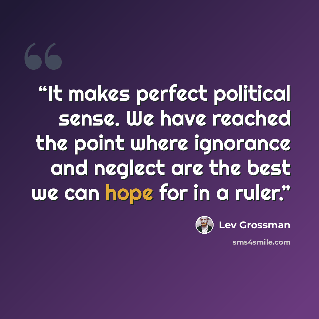 “It makes perfect political sense. We have reached the point where ignorance and neglect are the best we can hope for in a ruler.” quote by Lev Grossman