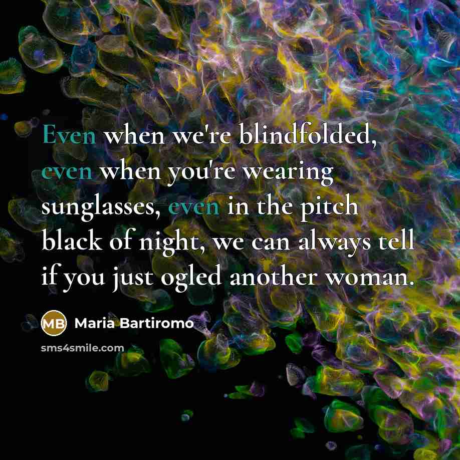 “Even when we're blindfolded, even when you're wearing sunglasses, even in the pitch black of night, we can always tell if you just ogled another woman.” quote by Maria Bartiromo