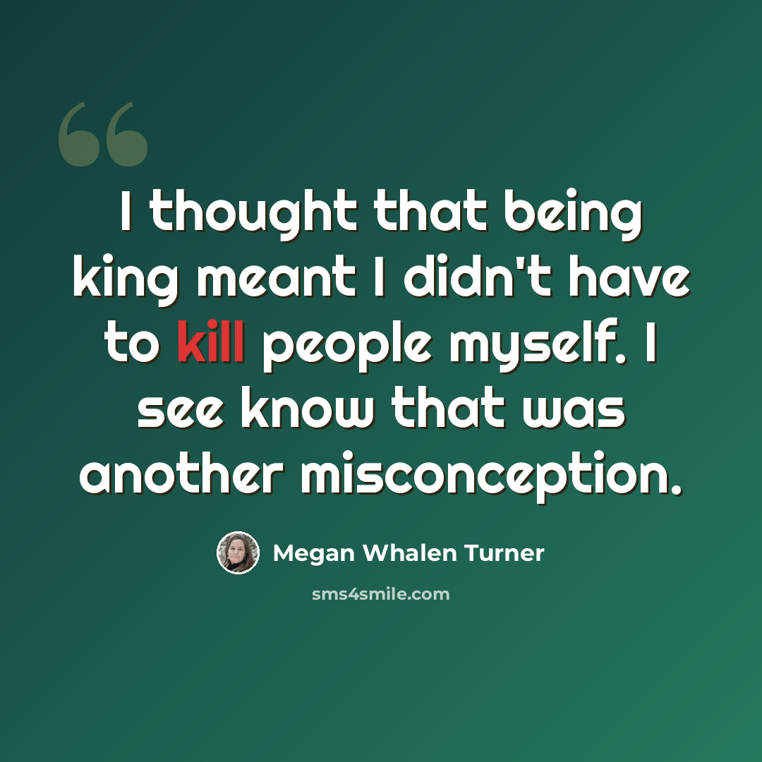 “I thought that being king meant I didn't have to kill people myself. I see know that was another misconception.” quote by Megan Whalen Turner