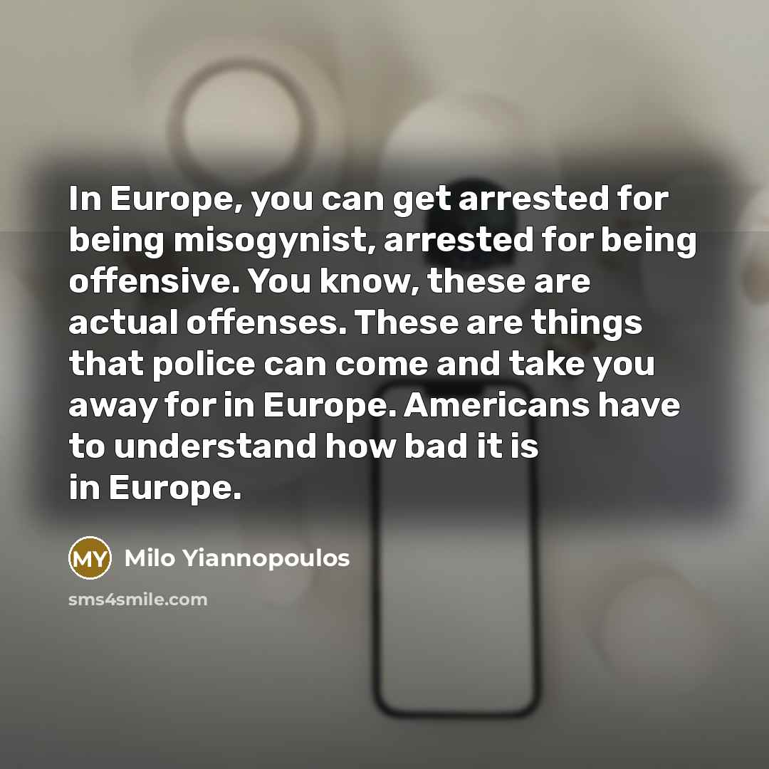“In Europe, you can get arrested for being misogynist, arrested for being offensive. You know, these are actual offenses. These are things that police can come and take you away for in Europe. Americans have to understand how bad it is in Europe.” quote by Milo Yiannopoulos