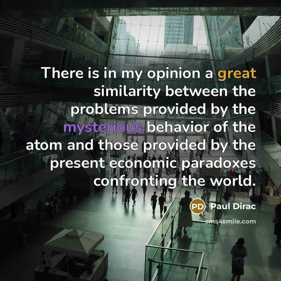 “There is in my opinion a great similarity between the problems provided by the mysterious behavior of the atom and those provided by the present economic paradoxes confronting the world.” quote by Paul Dirac