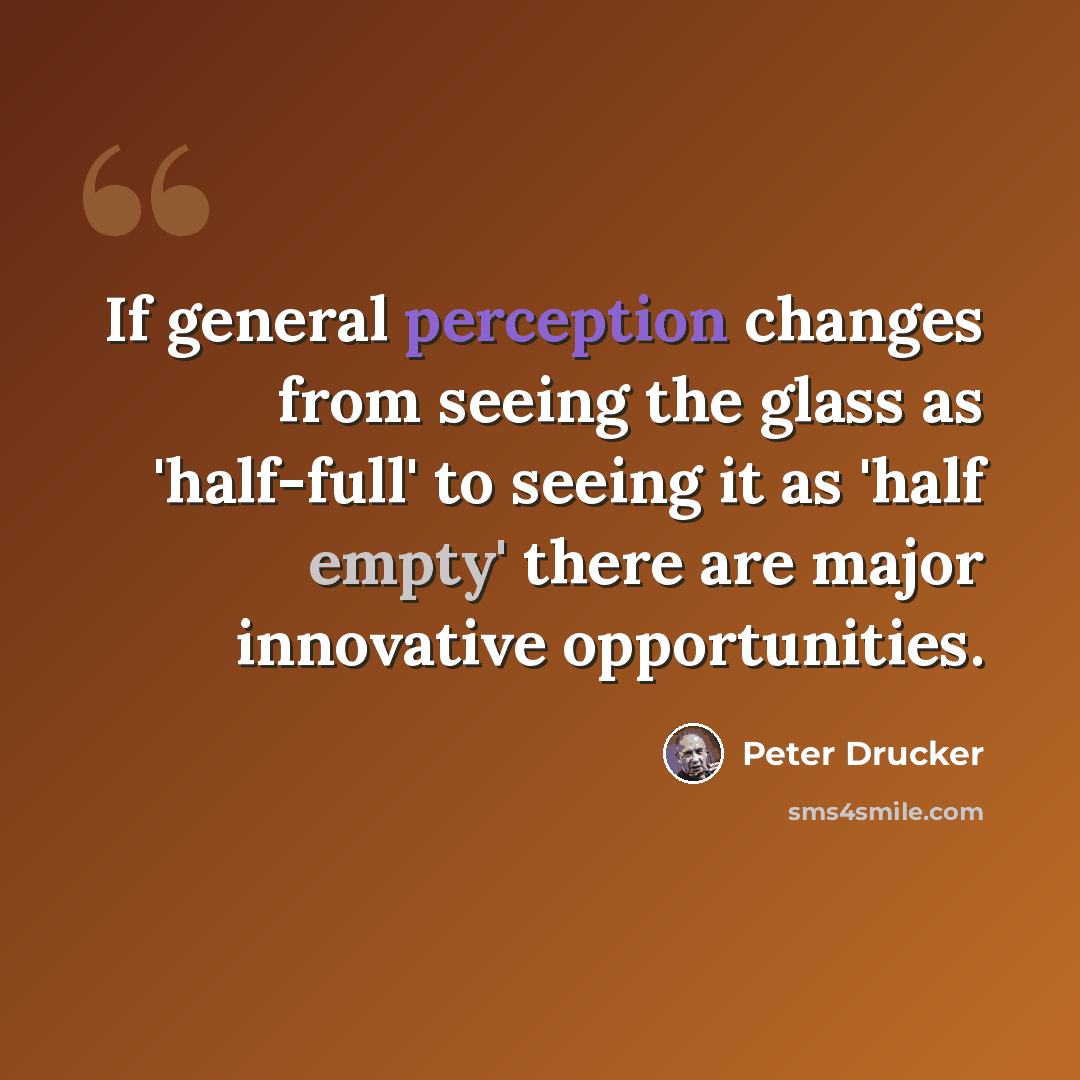 “If general perception changes from seeing the glass as 'half-full' to seeing it as 'half empty' there are major innovative opportunities.” quote by Peter Drucker