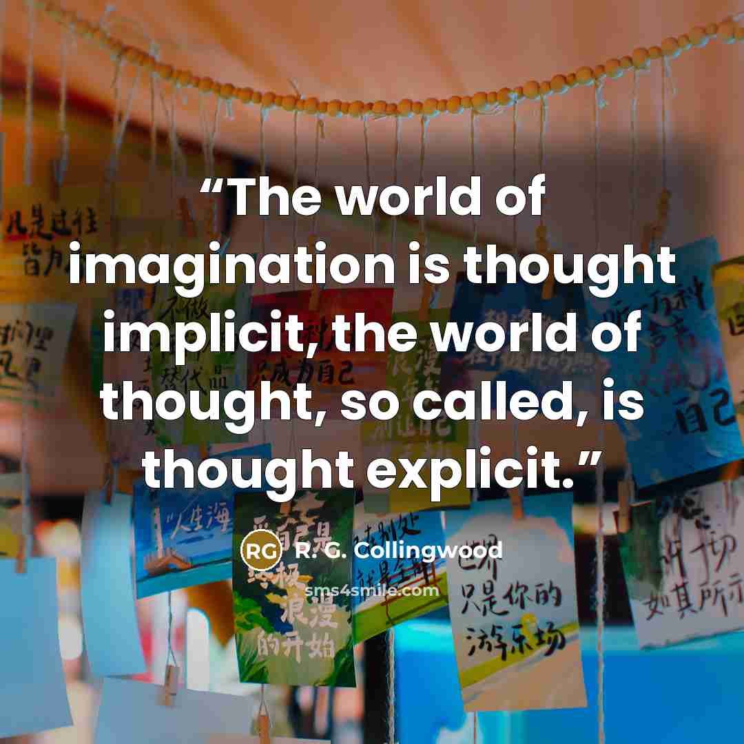 “The world of imagination is thought implicit, the world of thought, so called, is thought explicit.” quote by R. G. Collingwood