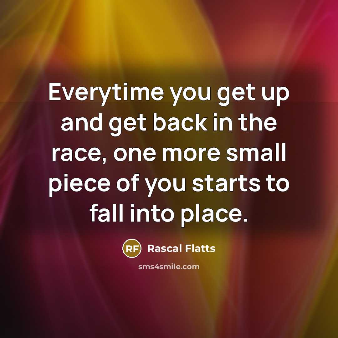 “Everytime you get up and get back in the race, one more small piece of you starts to fall into place.” quote by Rascal Flatts
