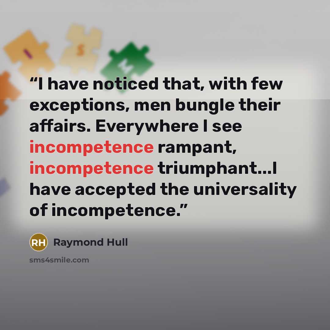 “I have noticed that, with few exceptions, men bungle their affairs. Everywhere I see incompetence rampant, incompetence triumphant...I have accepted the universality of incompetence.” quote by Raymond Hull