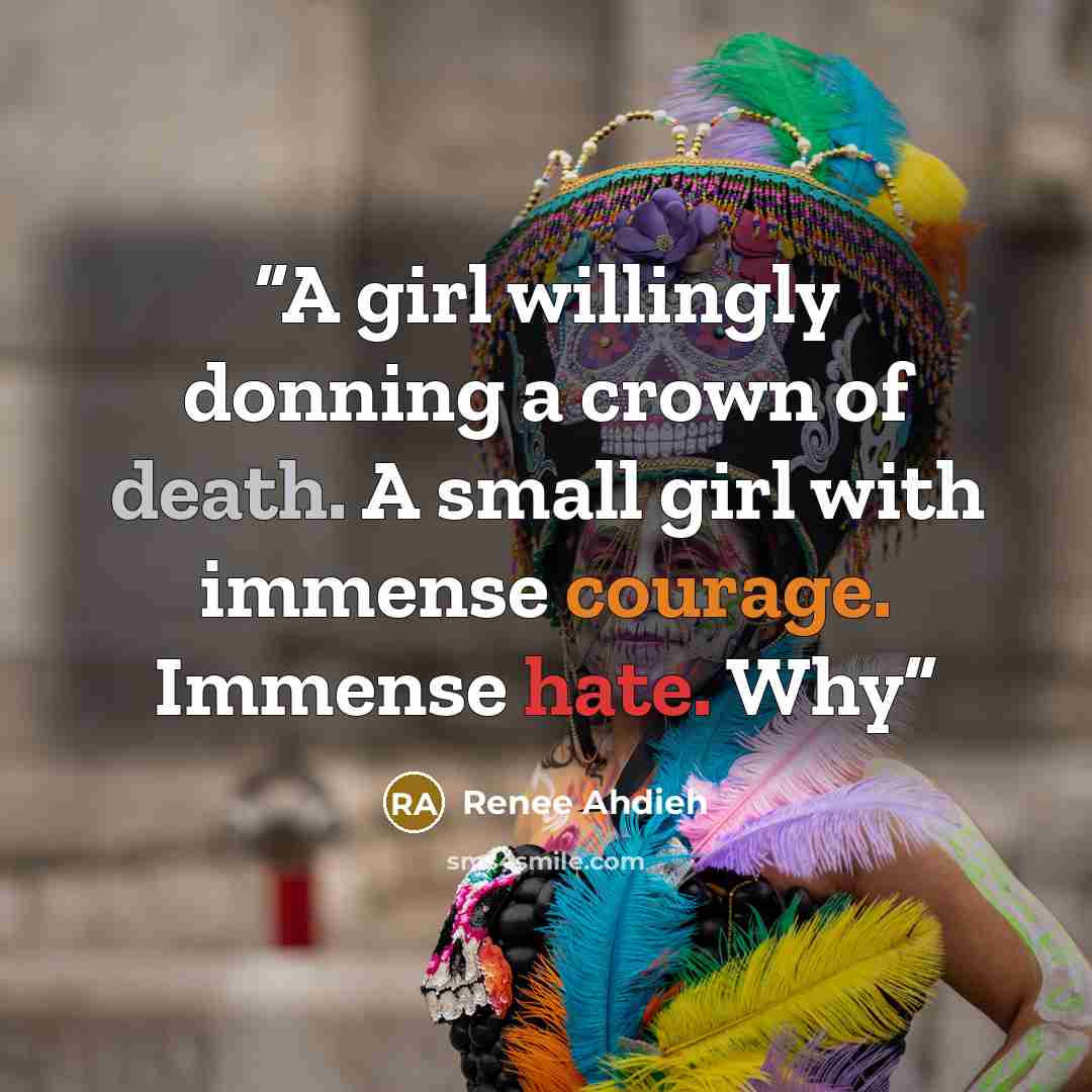 “A girl willingly donning a crown of death. A small girl with immense courage. Immense hate. Why” quote by Renee Ahdieh