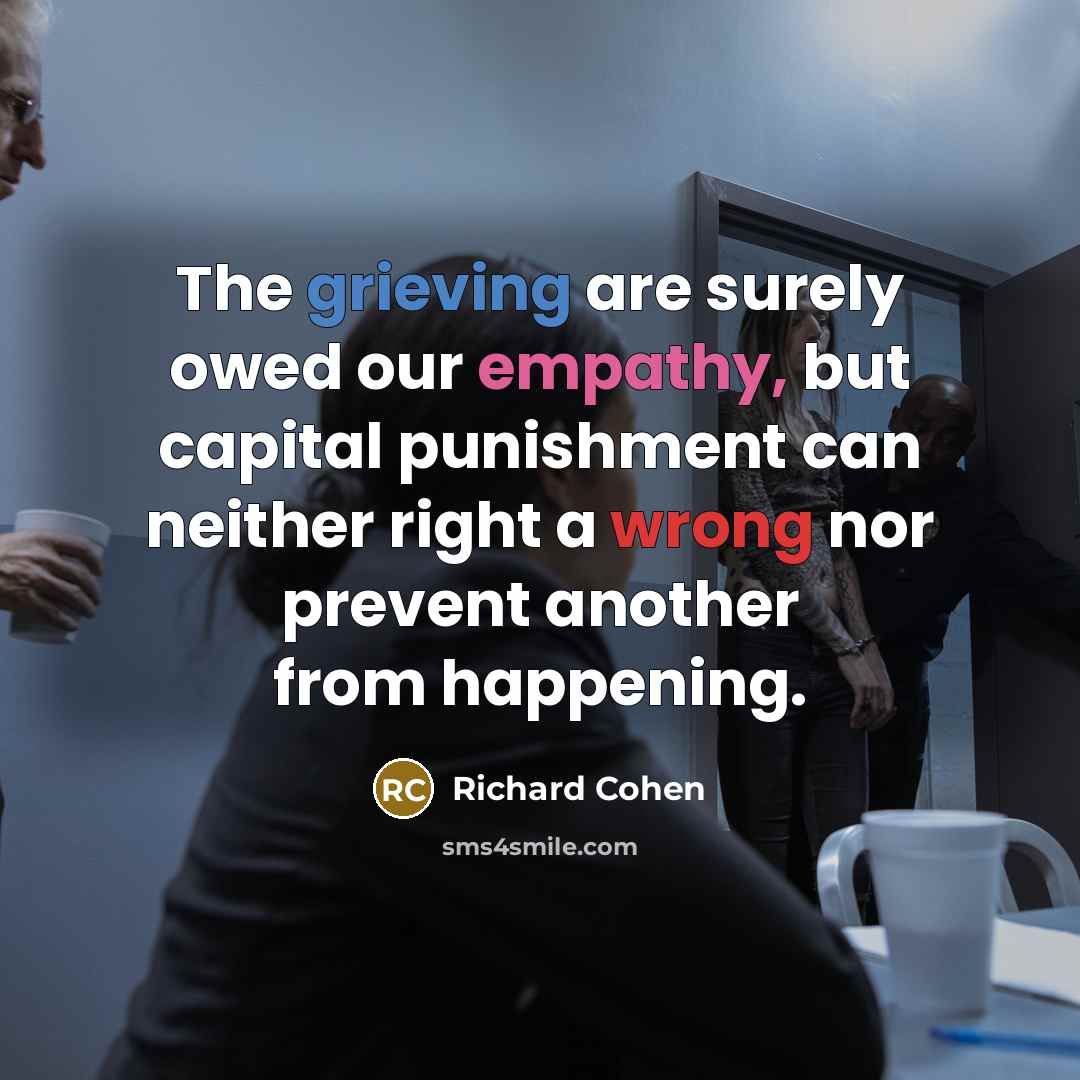 “The grieving are surely owed our empathy, but capital punishment can neither right a wrong nor prevent another from happening.” quote by Richard Cohen