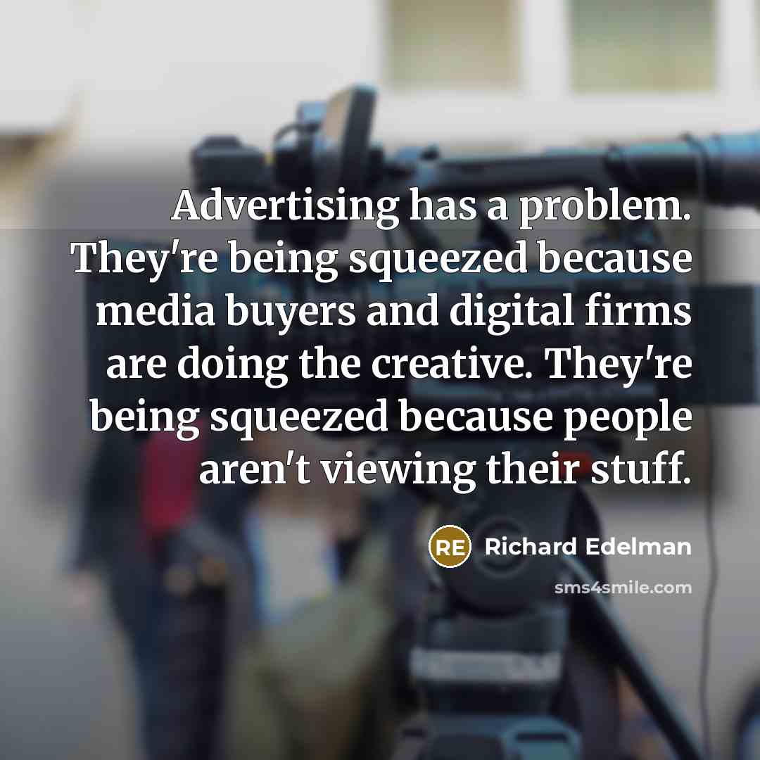 “Advertising has a problem. They're being squeezed because media buyers and digital firms are doing the creative. They're being squeezed because people aren't viewing their stuff.” quote by Richard Edelman