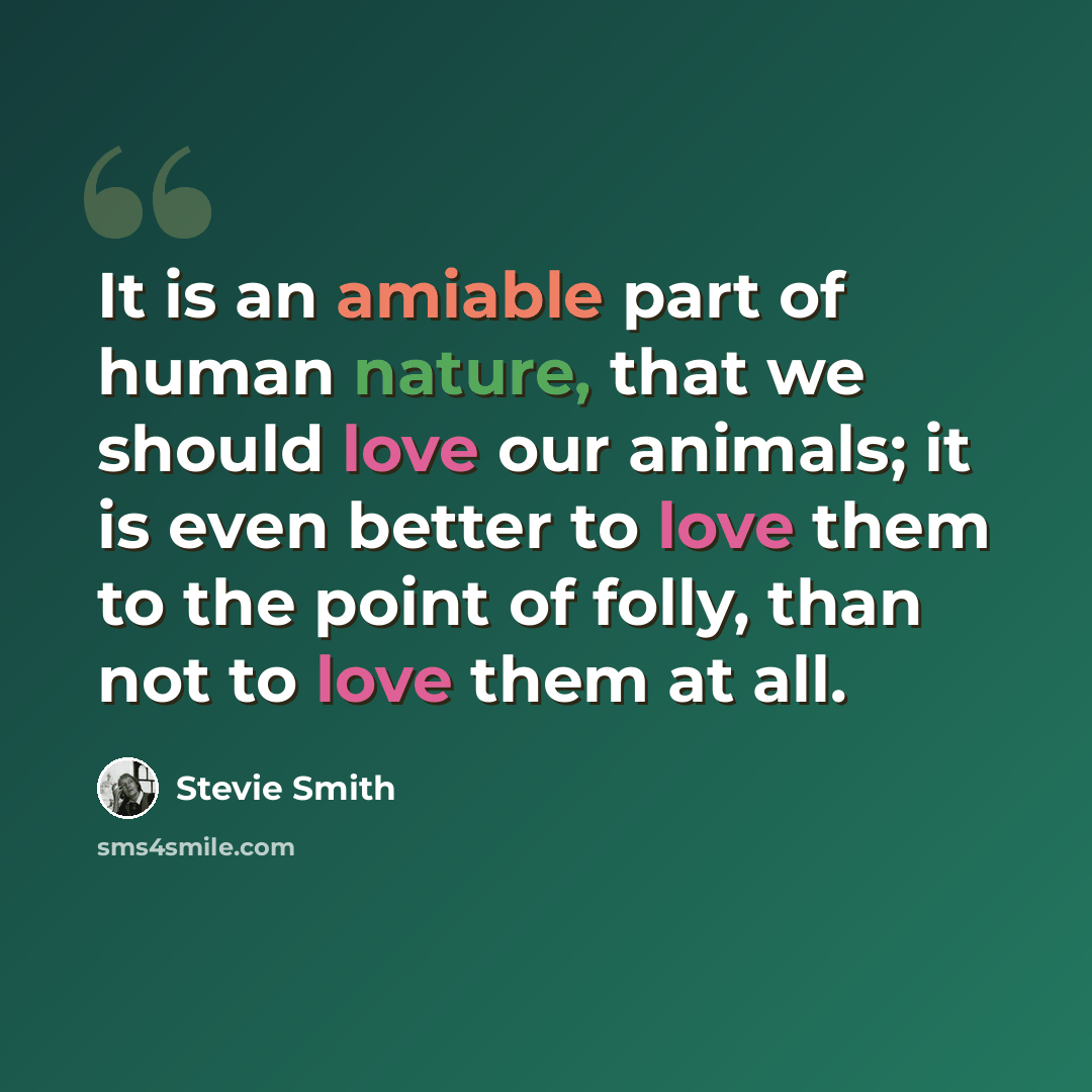 “It is an amiable part of human nature, that we should love our animals; it is even better to love them to the point of folly, than not to love them at all.” quote by Stevie Smith
