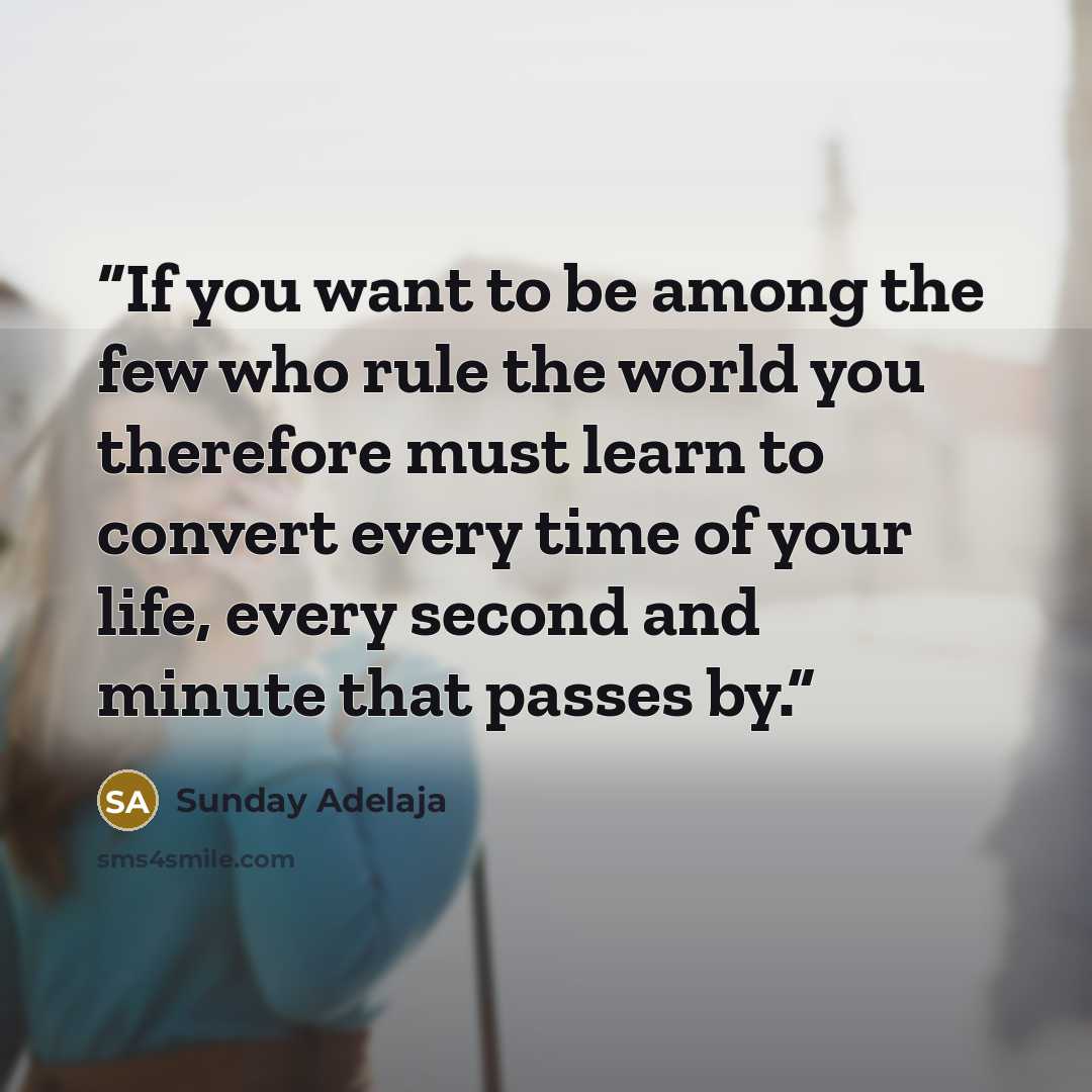 “If you want to be among the few who rule the world you therefore must learn to convert every time of your life, every second and minute that passes by.” quote by Sunday Adelaja