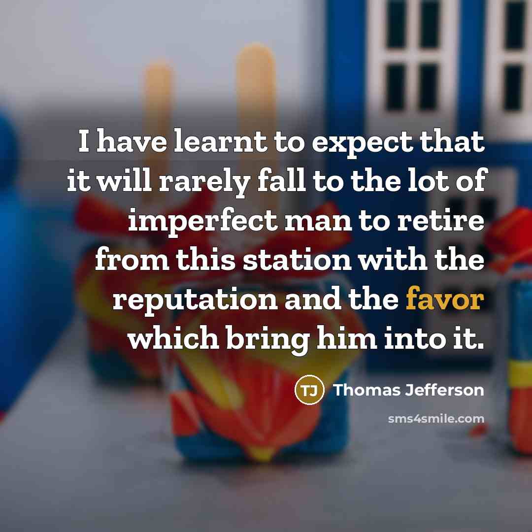 “I have learnt to expect that it will rarely fall to the lot of imperfect man to retire from this station with the reputation and the favor which bring him into it.” quote by Thomas Jefferson