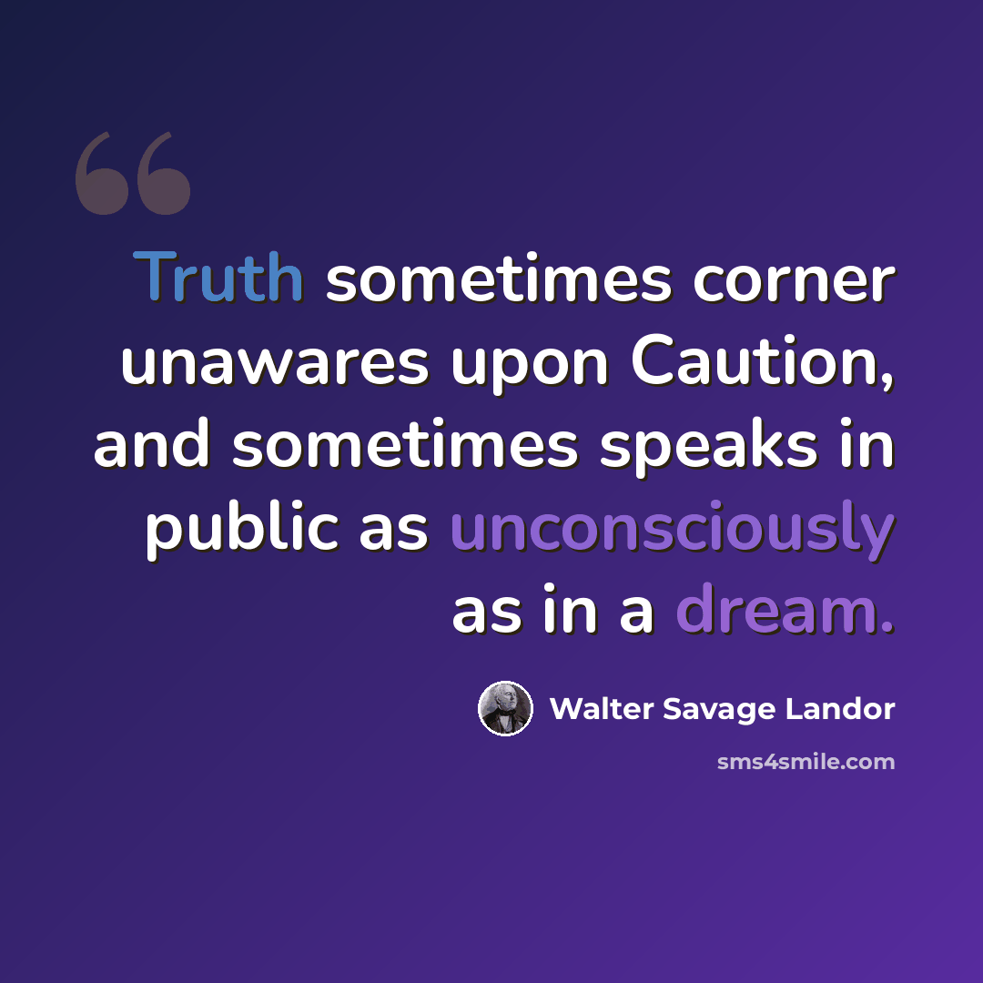 “Truth sometimes corner unawares upon Caution, and sometimes speaks in public as unconsciously as in a dream.” quote by Walter Savage Landor