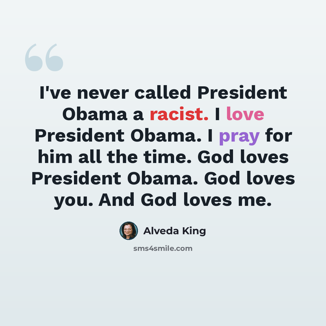 “I've never called President Obama a racist. I love President Obama. I pray for him all the time. God loves President Obama. God loves you. And God loves me.” quote by Alveda King