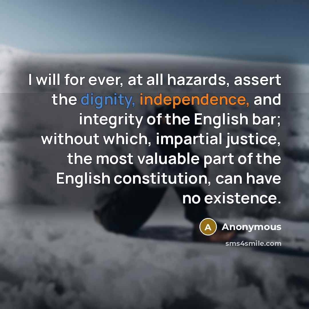 “I will for ever, at all hazards, assert the dignity, independence, and integrity of the English bar; without which, impartial justice, the most valuable part of the English constitution, can have no existence.” quote by Anonymous