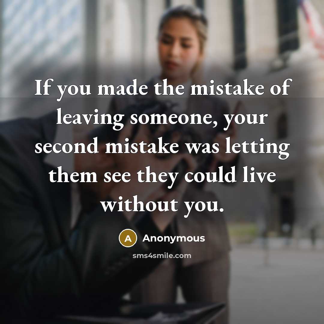 “If you made the mistake of leaving someone, your second mistake was letting them see they could live without you.” quote by Anonymous