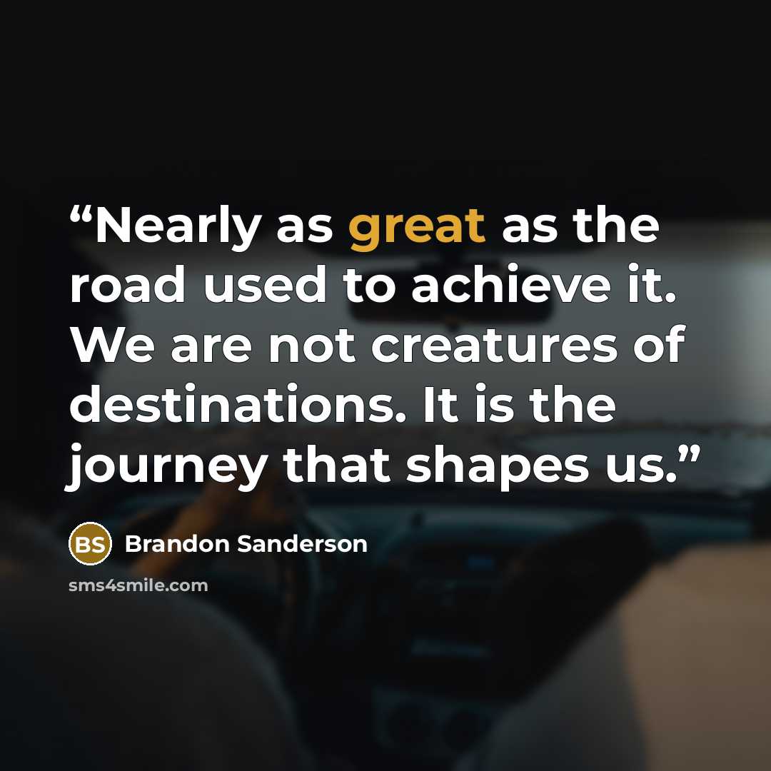 “Nearly as great as the road used to achieve it. We are not creatures of destinations. It is the journey that shapes us.” quote by Brandon Sanderson