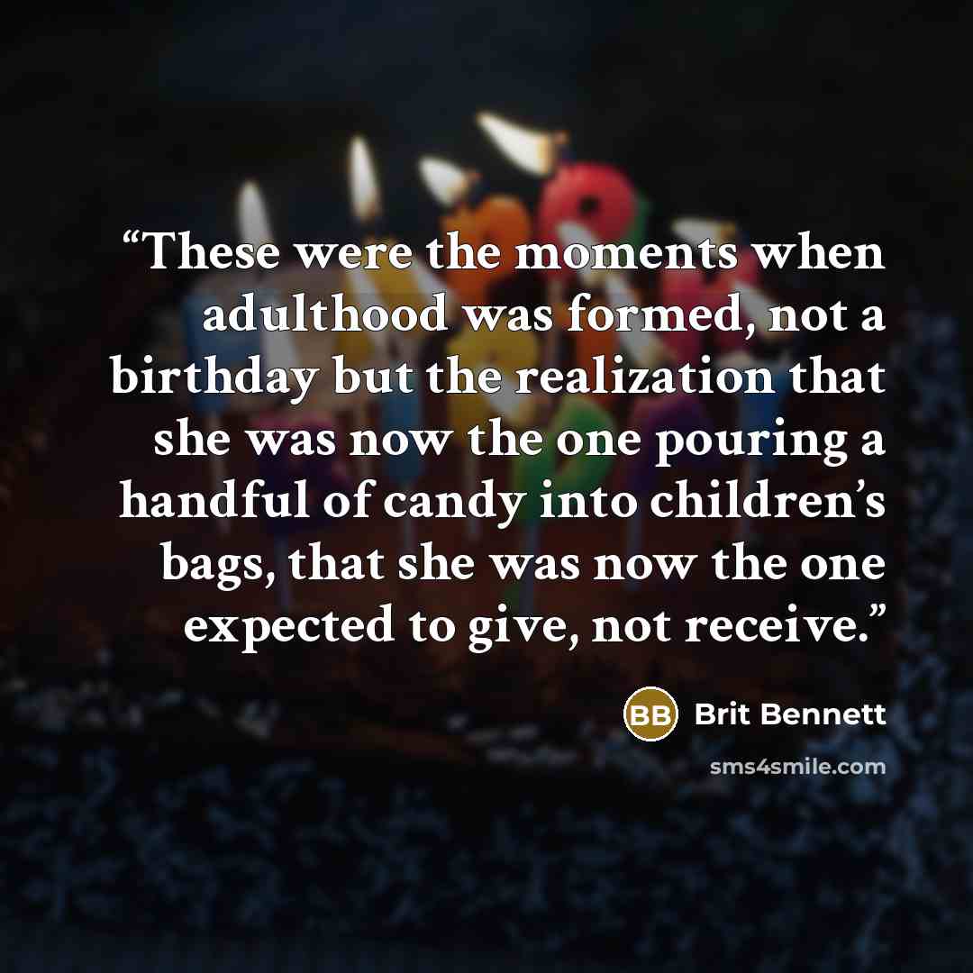 “These were the moments when adulthood was formed, not a birthday but the realization that she was now the one pouring a handful of candy into children’s bags, that she was now the one expected to give, not receive.” quote by Brit Bennett