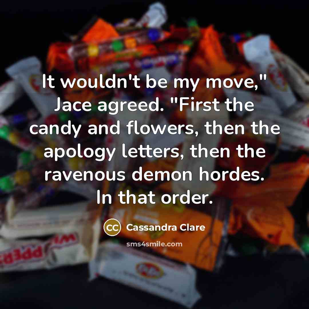 “It wouldn't be my move," Jace agreed. "First the candy and flowers, then the apology letters, then the ravenous demon hordes. In that order.” quote by Cassandra Clare