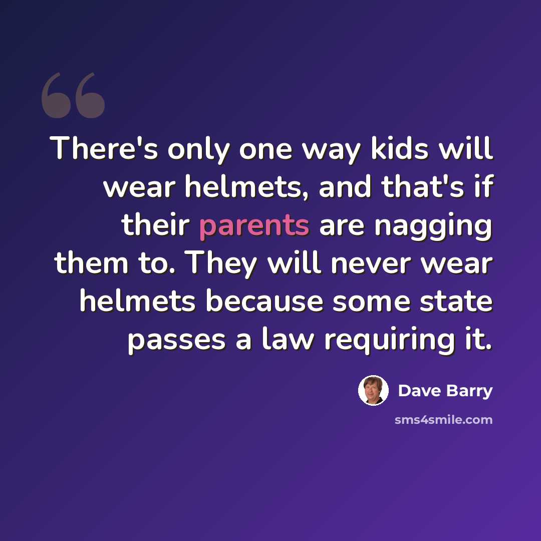 “There's only one way kids will wear helmets, and that's if their parents are nagging them to. They will never wear helmets because some state passes a law requiring it.” quote by Dave Barry