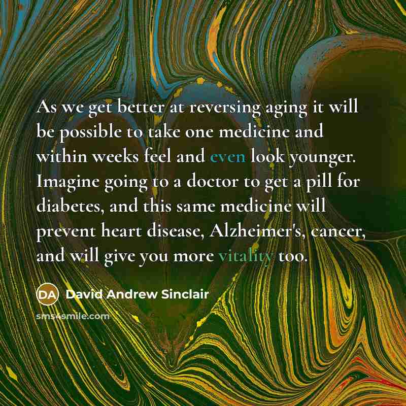 “As we get better at reversing aging it will be possible to take one medicine and within weeks feel and even look younger. Imagine going to a doctor to get a pill for diabetes, and this same medicine will prevent heart disease, Alzheimer's, cancer, and will give you more vitality too.” quote by David Andrew Sinclair