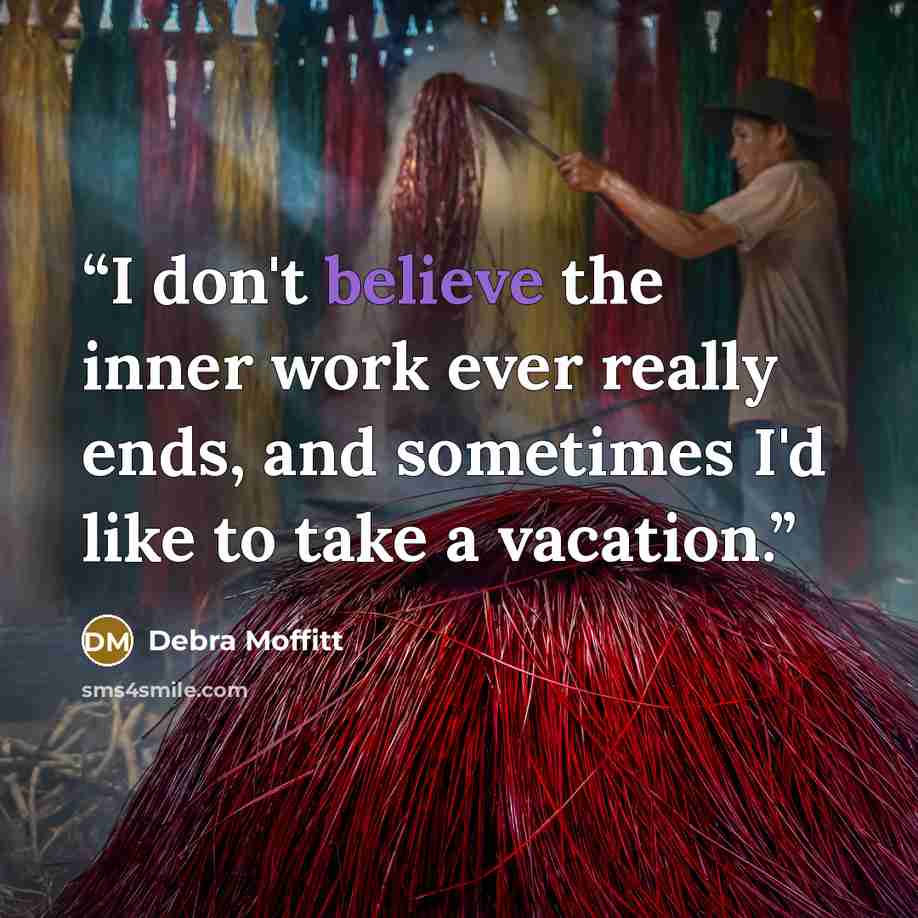 “I don't believe the inner work ever really ends, and sometimes I'd like to take a vacation.” quote by Debra Moffitt