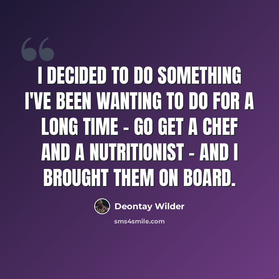“I decided to do something I've been wanting to do for a long time - go get a chef and a nutritionist - and I brought them on board.” quote by Deontay Wilder