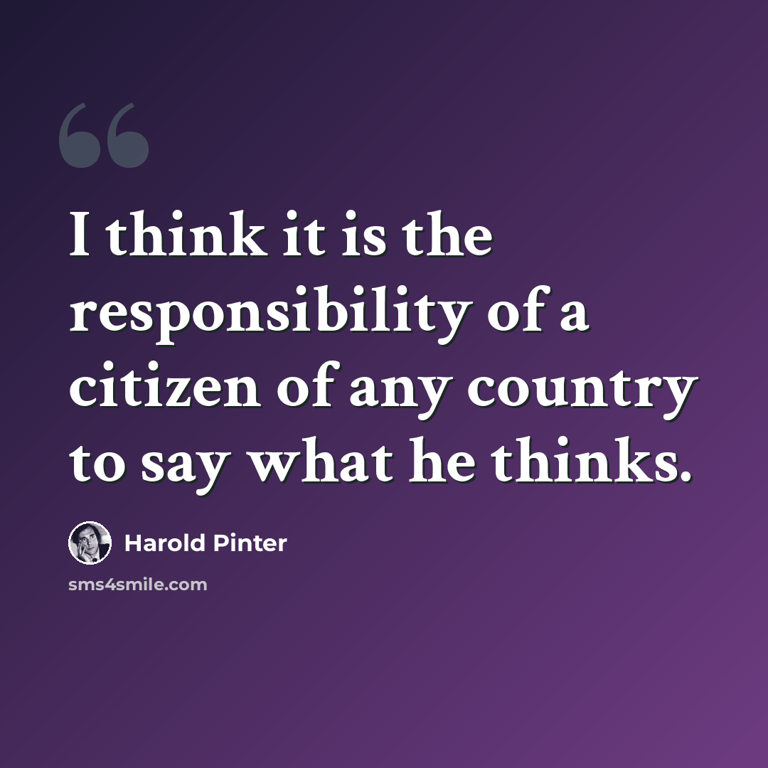 “I think it is the responsibility of a citizen of any country to say what he thinks.” quote by Harold Pinter