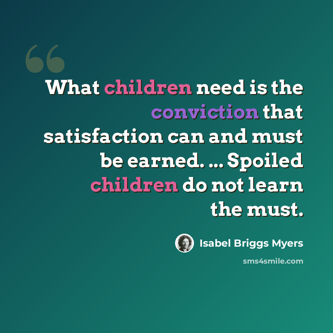 “What children need is the conviction that satisfaction can and must be earned. ... Spoiled children do not learn the must.” quote by Isabel Briggs Myers