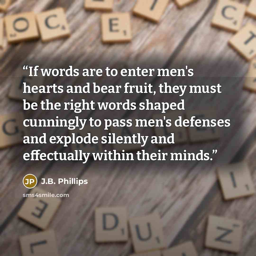 “If words are to enter men's hearts and bear fruit, they must be the right words shaped cunningly to pass men's defenses and explode silently and effectually within their minds.” quote by J.B. Phillips
