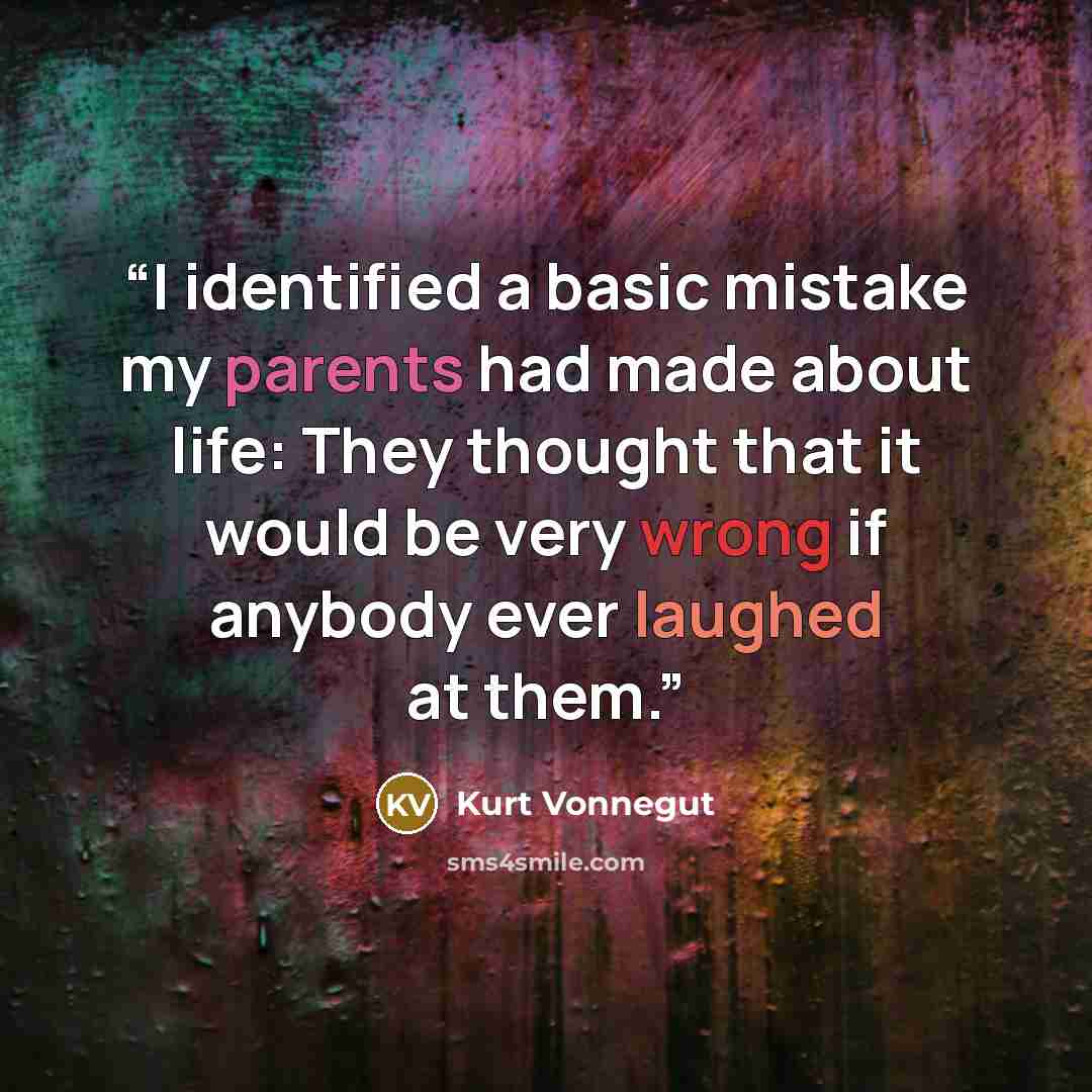 “I identified a basic mistake my parents had made about life: They thought that it would be very wrong if anybody ever laughed at them.” quote by Kurt Vonnegut
