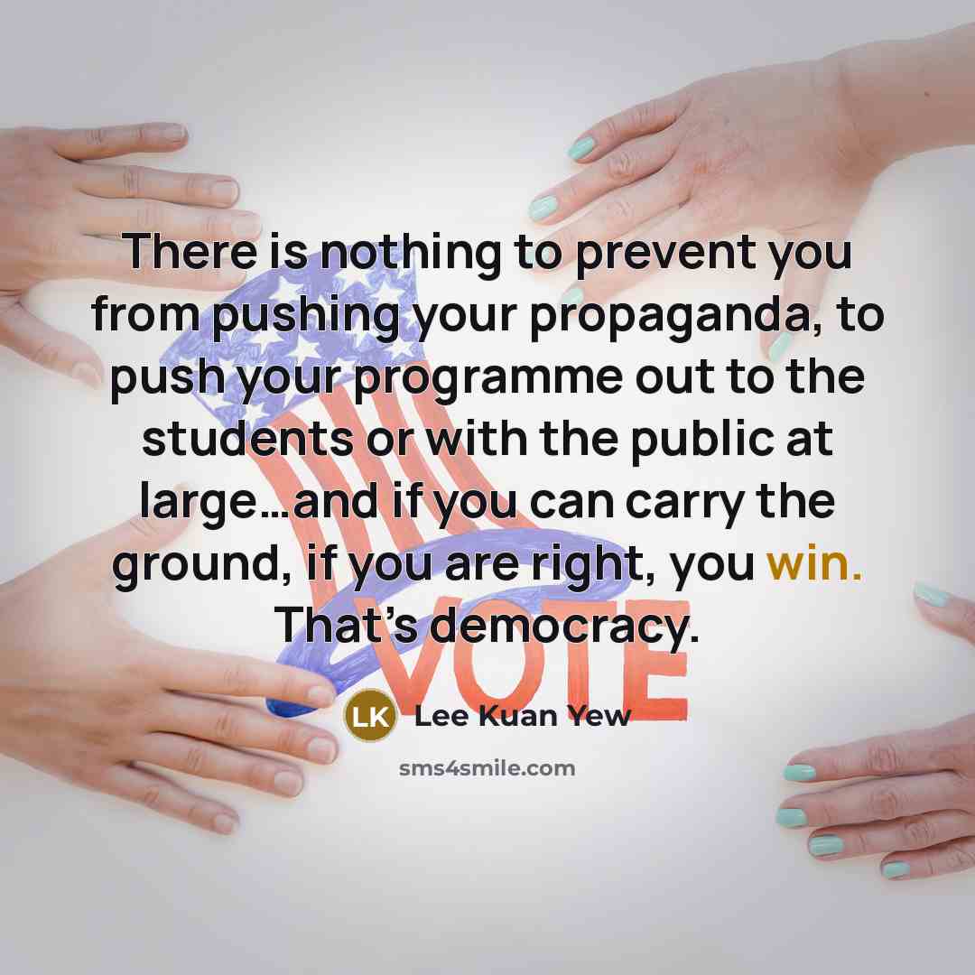 “There is nothing to prevent you from pushing your propaganda, to push your programme out to the students or with the public at large…and if you can carry the ground, if you are right, you win. That’s democracy.” quote by Lee Kuan Yew