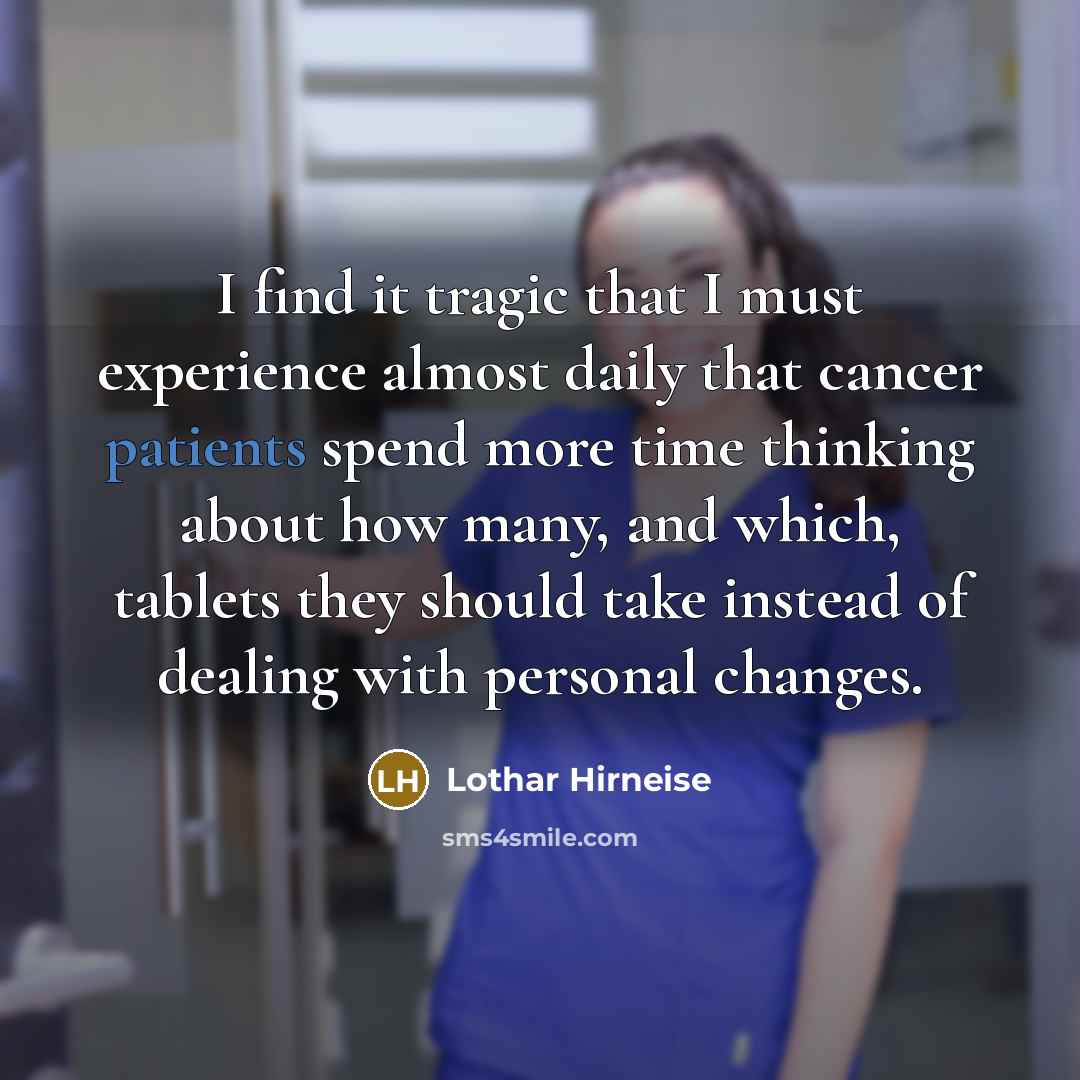 “I find it tragic that I must experience almost daily that cancer patients spend more time thinking about how many, and which, tablets they should take instead of dealing with personal changes.” quote by Lothar Hirneise