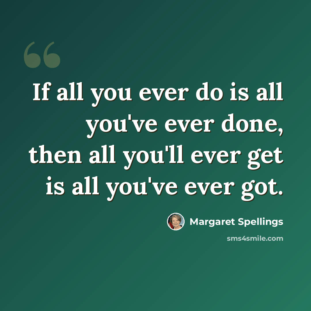 “If all you ever do is all you've ever done, then all you'll ever get is all you've ever got.” quote by Margaret Spellings