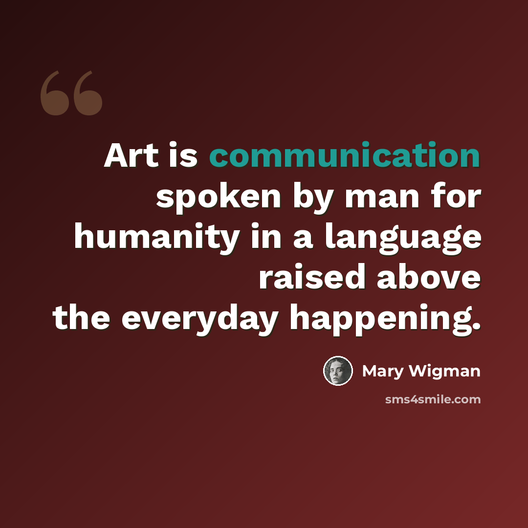 “Art is communication spoken by man for humanity in a language raised above the everyday happening.” quote by Mary Wigman