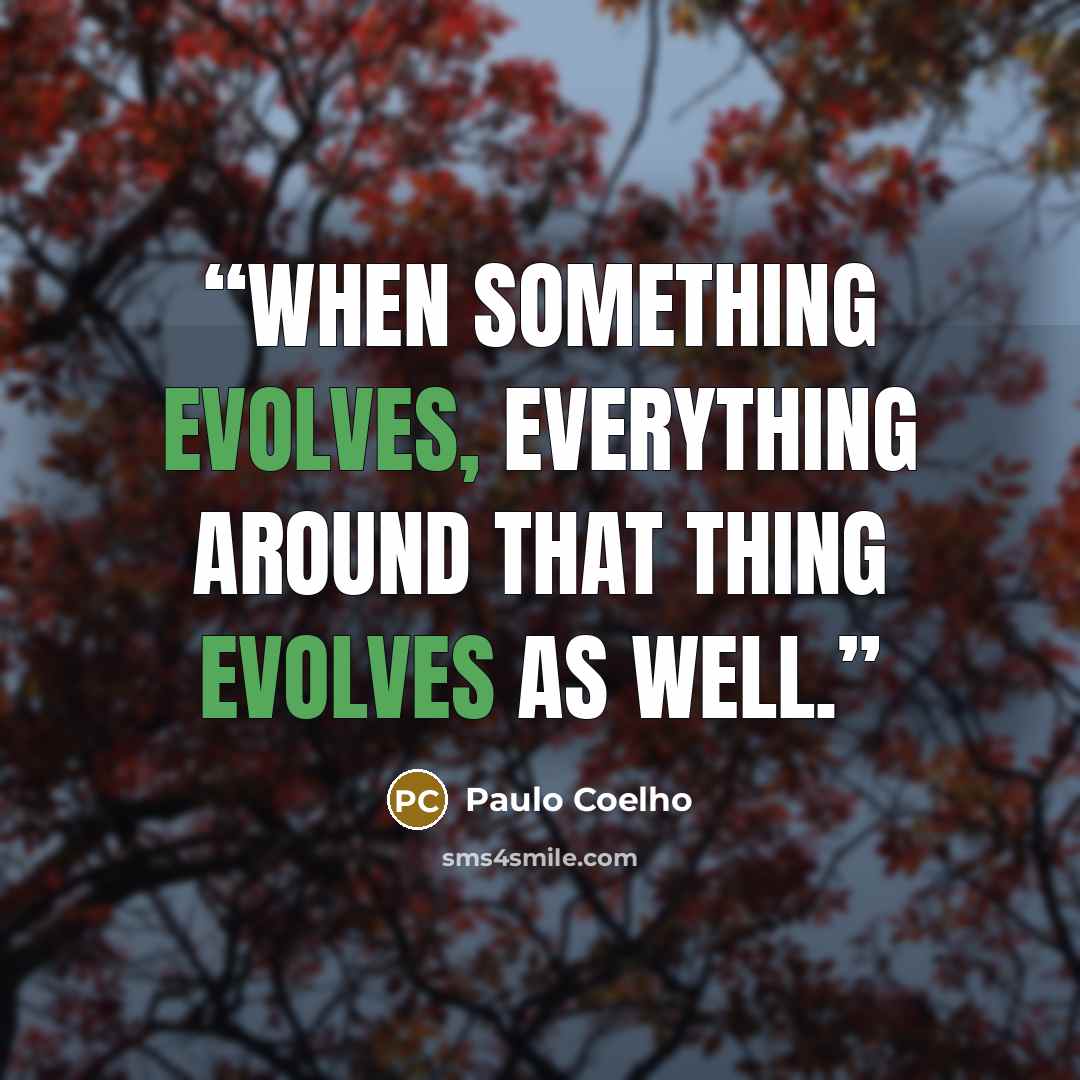 “When something evolves, everything around that thing evolves as well.” quote by Paulo Coelho