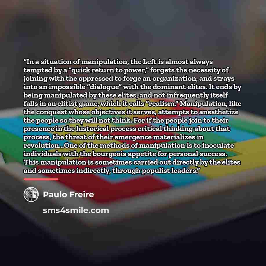 “In a situation of manipulation, the Left is almost always tempted by a “quick return to power,” forgets the necessity of joining with the oppressed to forge an organization, and strays into an impossible “dialogue” with the dominant elites. It ends by being manipulated by these elites, and not…” quote by Paulo Freire