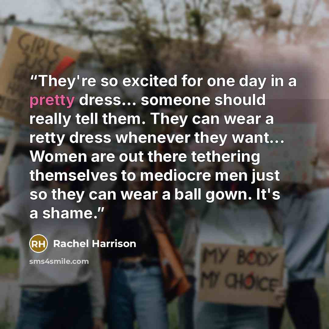 “They're so excited for one day in a pretty dress... someone should really tell them. They can wear a retty dress whenever they want... Women are out there tethering themselves to mediocre men just so they can wear a ball gown. It's a shame.” quote by Rachel Harrison