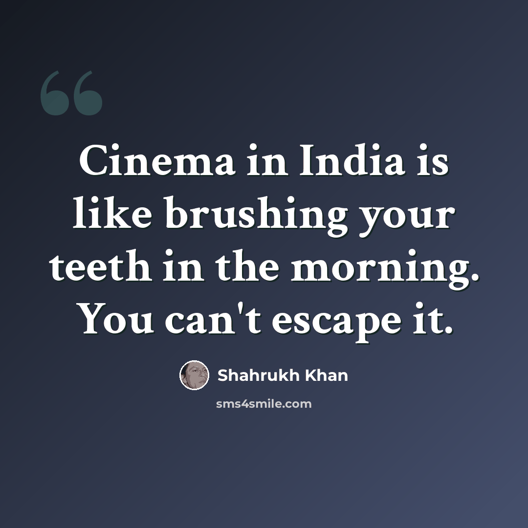 “Cinema in India is like brushing your teeth in the morning. You can't escape it.” quote by Shahrukh Khan