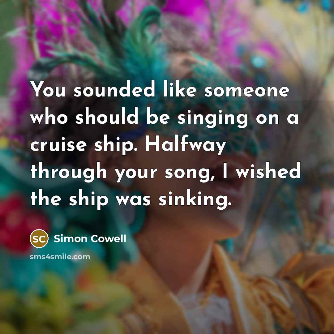 “You sounded like someone who should be singing on a cruise ship. Halfway through your song, I wished the ship was sinking.” quote by Simon Cowell