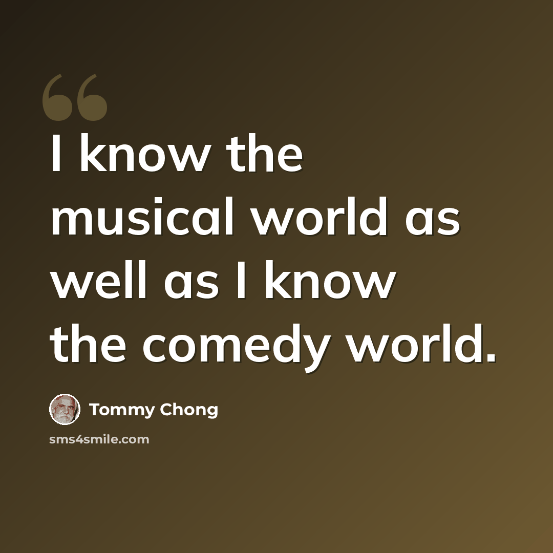 “I know the musical world as well as I know the comedy world.” quote by Tommy Chong