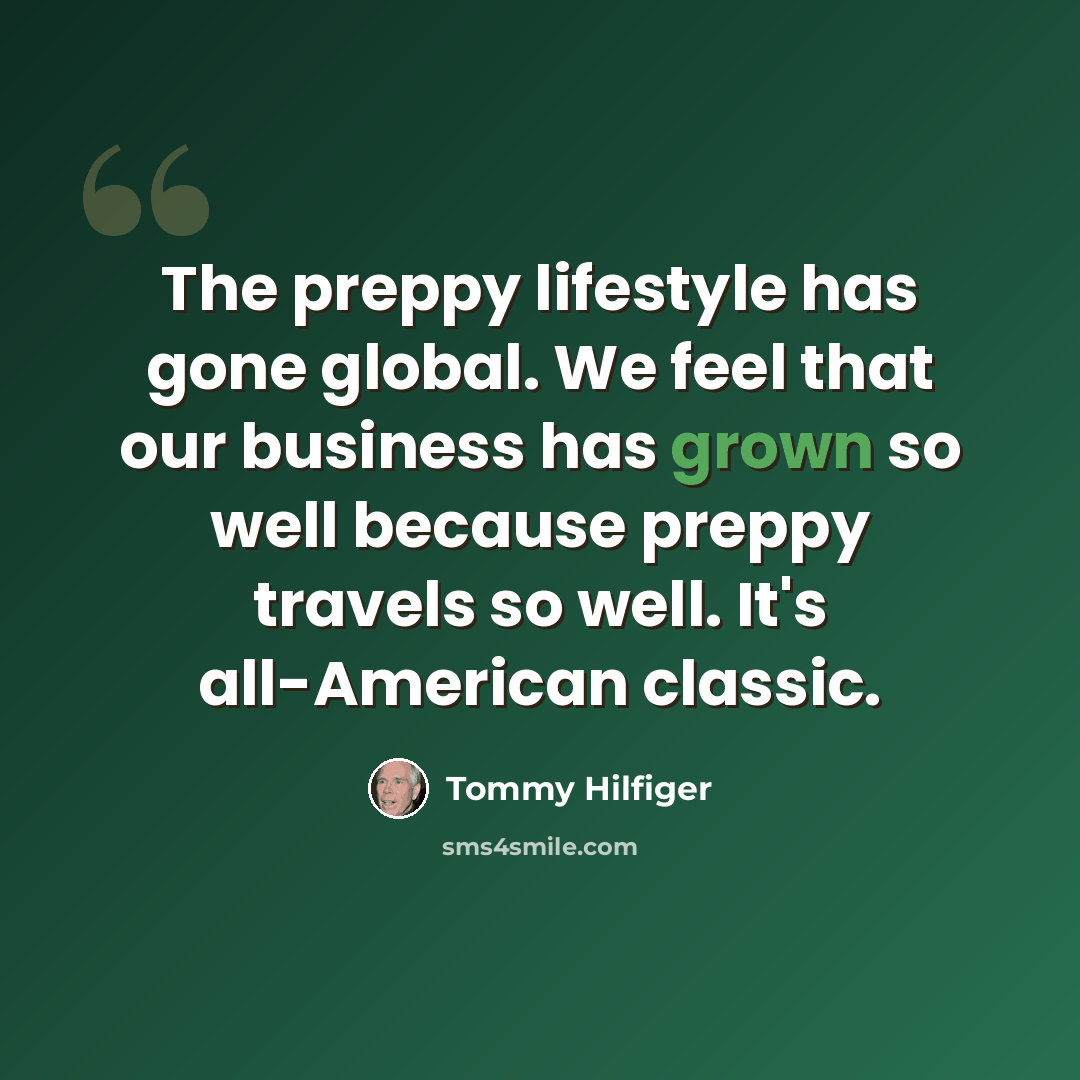“The preppy lifestyle has gone global. We feel that our business has grown so well because preppy travels so well. It's all-American classic.” quote by Tommy Hilfiger