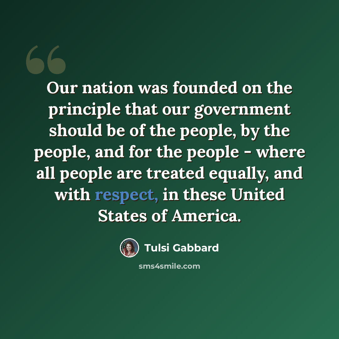 “Our nation was founded on the principle that our government should be of the people, by the people, and for the people - where all people are treated equally, and with respect, in these United States of America.” quote by Tulsi Gabbard